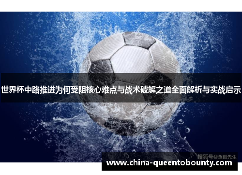 世界杯中路推进为何受阻核心难点与战术破解之道全面解析与实战启示