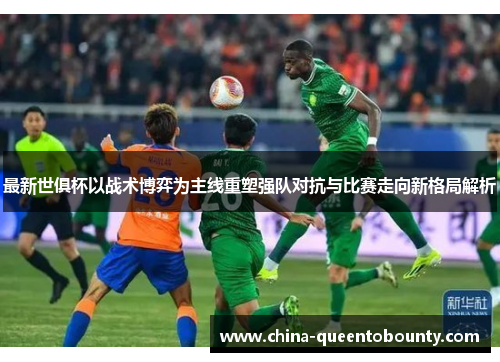 最新世俱杯以战术博弈为主线重塑强队对抗与比赛走向新格局解析