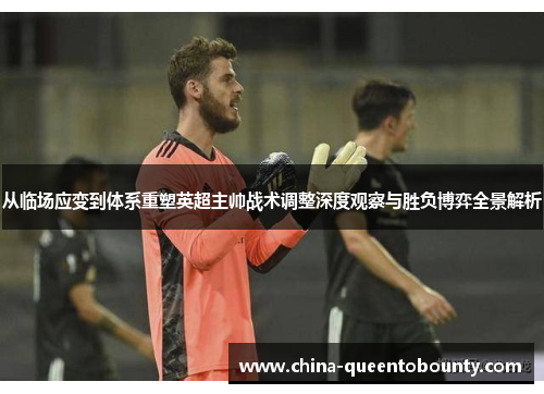 从临场应变到体系重塑英超主帅战术调整深度观察与胜负博弈全景解析