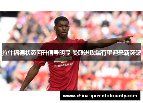 拉什福德状态回升信号明显 曼联进攻端有望迎来新突破 拉什福德状态回升信号明显 曼联进攻端有望迎来新突破