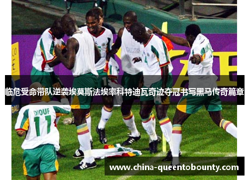 临危受命带队逆袭埃莫斯法埃率科特迪瓦奇迹夺冠书写黑马传奇篇章 临危受命带队逆袭埃莫斯法埃率科特迪瓦奇迹夺冠书写黑马传奇篇章