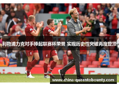 利物浦力克对手捧起联赛杯荣誉 实现历史性突破再度登顶