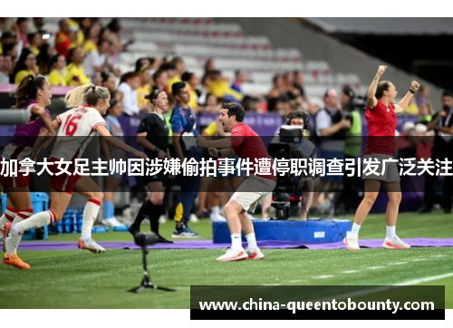 加拿大女足主帅因涉嫌偷拍事件遭停职调查引发广泛关注 加拿大女足主帅因涉嫌偷拍事件遭停职调查引发广泛关注