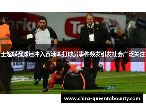 土超联赛球迷冲入赛场殴打球员事件频发引发社会广泛关注