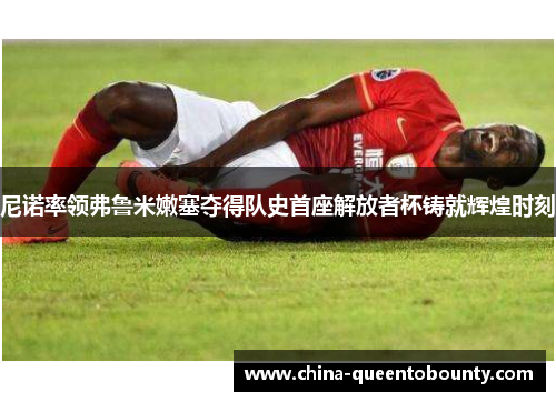 尼诺率领弗鲁米嫩塞夺得队史首座解放者杯铸就辉煌时刻 尼诺率领弗鲁米嫩塞夺得队史首座解放者杯铸就辉煌时刻