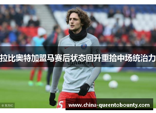 拉比奥特加盟马赛后状态回升重拾中场统治力 拉比奥特加盟马赛后状态回升重拾中场统治力