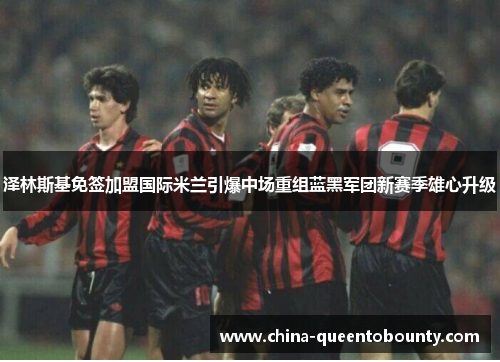 泽林斯基免签加盟国际米兰引爆中场重组蓝黑军团新赛季雄心升级 泽林斯基免签加盟国际米兰引爆中场重组蓝黑军团新赛季雄心升级
