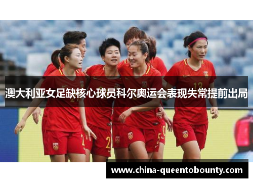 澳大利亚女足缺核心球员科尔奥运会表现失常提前出局 澳大利亚女足缺核心球员科尔奥运会表现失常提前出局