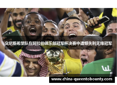 突尼斯希望队在阿拉伯俱乐部冠军杯决赛中遗憾失利无缘冠军 突尼斯希望队在阿拉伯俱乐部冠军杯决赛中遗憾失利无缘冠军