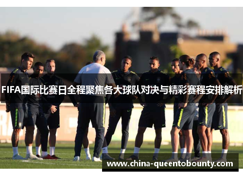 FIFA国际比赛日全程聚焦各大球队对决与精彩赛程安排解析 FIFA国际比赛日全程聚焦各大球队对决与精彩赛程安排解析