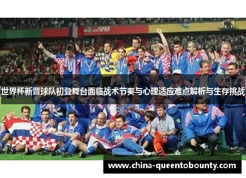 世界杯新晋球队初登舞台面临战术节奏与心理适应难点解析与生存挑战