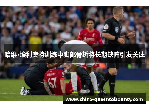 哈维·埃利奥特训练中脚部骨折将长期缺阵引发关注