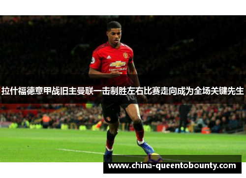 拉什福德意甲战旧主曼联一击制胜左右比赛走向成为全场关键先生 拉什福德意甲战旧主曼联一击制胜左右比赛走向成为全场关键先生