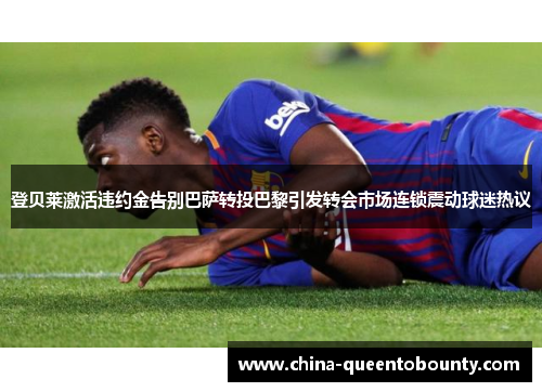 登贝莱激活违约金告别巴萨转投巴黎引发转会市场连锁震动球迷热议 登贝莱激活违约金告别巴萨转投巴黎引发转会市场连锁震动球迷热议