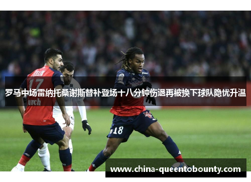 罗马中场雷纳托桑谢斯替补登场十八分钟伤退再被换下球队隐忧升温 罗马中场雷纳托桑谢斯替补登场十八分钟伤退再被换下球队隐忧升温